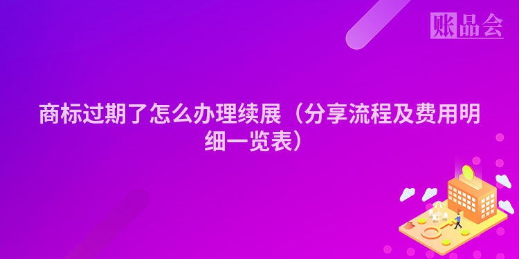 商标过期了怎么办理续展（分享流程及费用明细一览表）