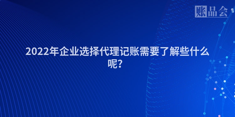 2022年企业选择代理记账需要了解些什么呢？