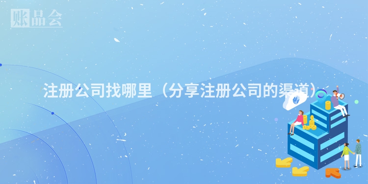 注册公司找哪里（分享注册公司的渠道）