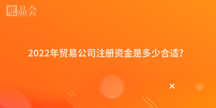 2022年贸易公司注册资金是多少合适？