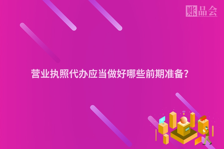 营业执照代办应当做好哪些前期准备？