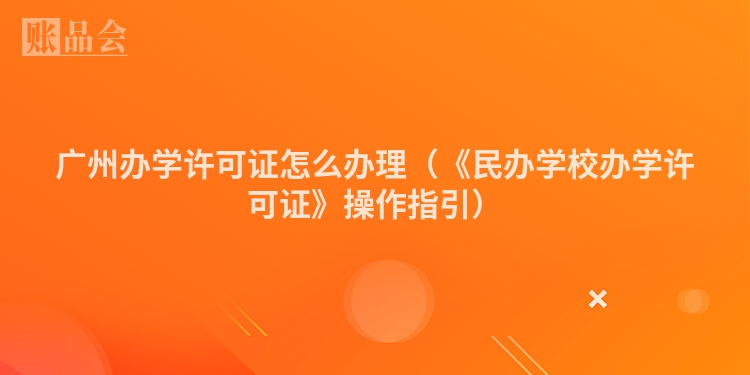 广州办学许可证怎么办理(《民办学校办学许可证》操作指引)