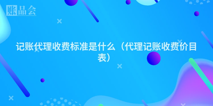 记账代理收费标准是什么（代理记账收费价目表）