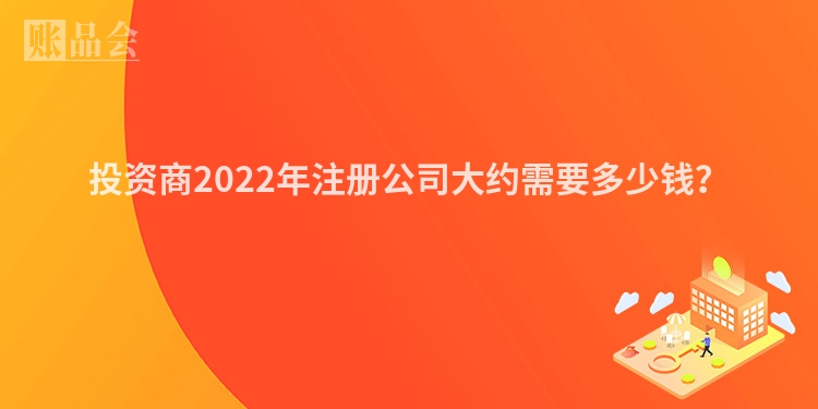 投资商2022年注册公司大约需要多少钱？