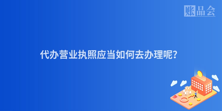 代办营业执照应当如何去办理呢？