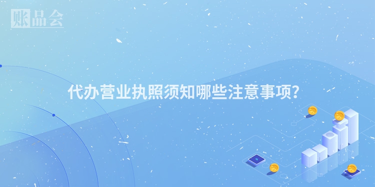 代办营业执照须知哪些注意事项？