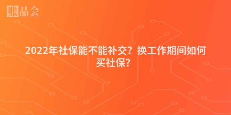 2022年社保能不能补交？换工作期间如何买社保？