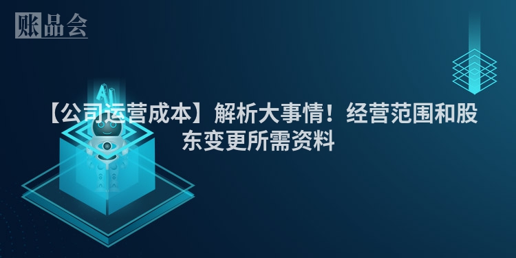 【公司运营成本】解析大事情！经营范围和股东变更所需资料