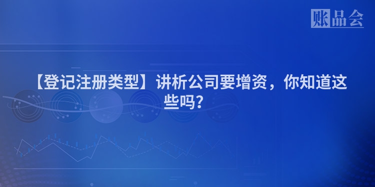【登记注册类型】讲析公司要增资，你知道这些吗？