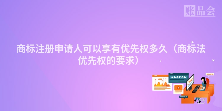 商标注册申请人可以享有优先权多久（商标法优先权的要求）