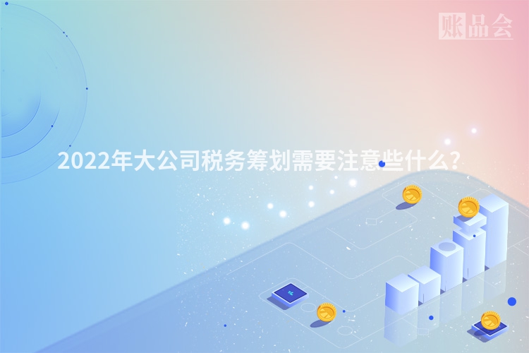2022年大公司税务筹划需要注意些什么？