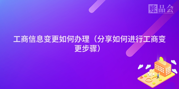 工商信息变更如何办理（分享如何进行工商变更步骤）