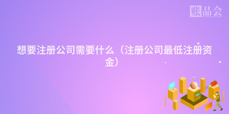 想要注册公司需要什么（注册公司最低注册资金）