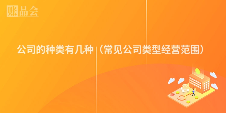 公司的种类有几种（常见公司类型经营范围）