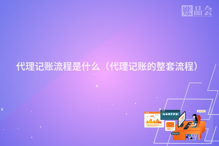 代理记账流程是什么（代理记账的整套流程）