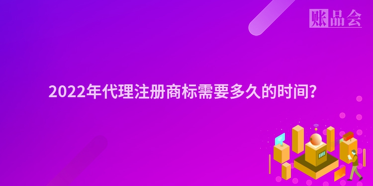 2022年代理注册商标需要多久的时间？
