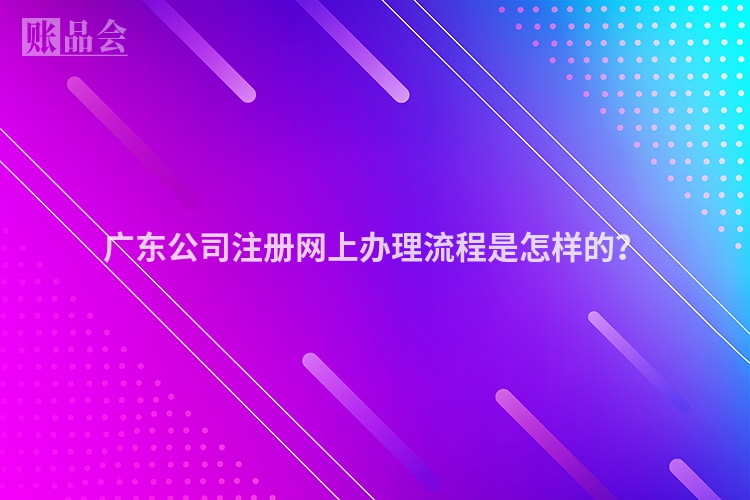 广东公司注册网上办理流程是怎样的？