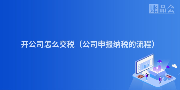 开公司怎么交税（公司申报纳税的流程）
