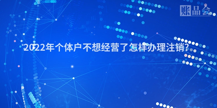 2022年个体户不想经营了怎样办理注销？