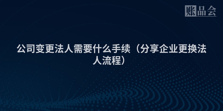 公司变更法人需要什么手续（分享企业更换法人流程）