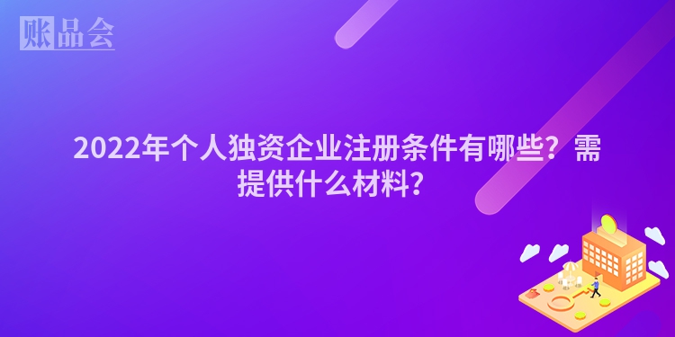 2022年个人独资企业注册条件有哪些？需提供什么材料？