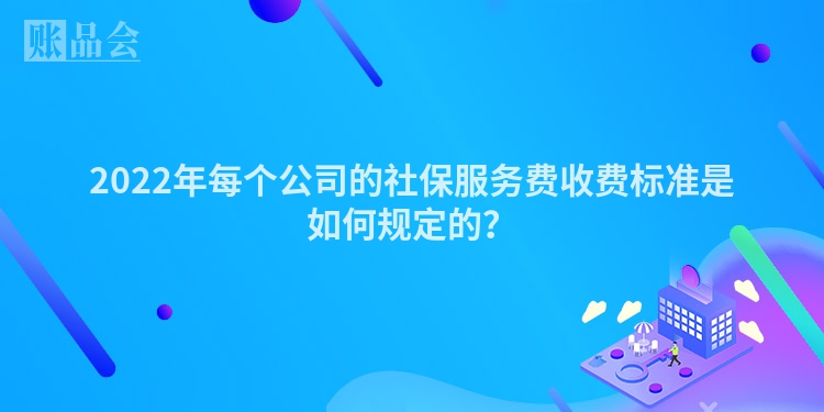 2022年每个公司的社保服务费收费标准是如何规定的？