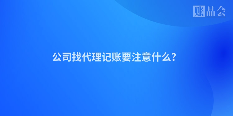 公司找代理记账要注意什么？