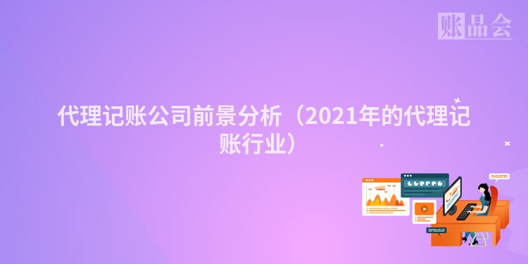 代理记账公司前景分析（2021年的代理记账行业）