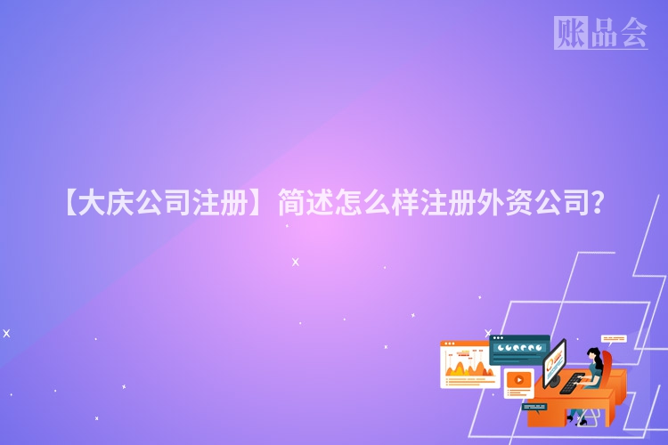 【大庆公司注册】简述怎么样注册外资公司？