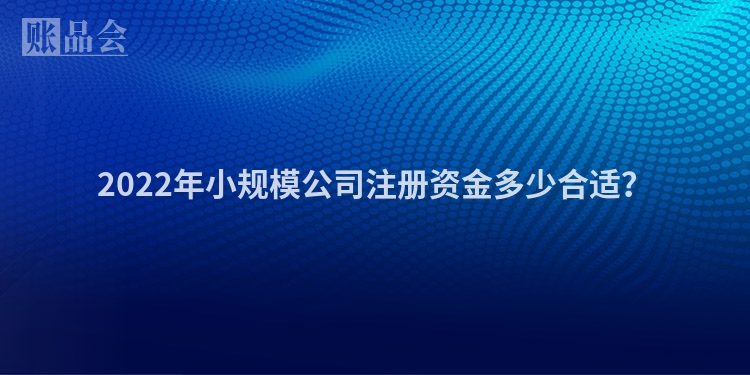 2022年小规模公司注册资金多少合适？