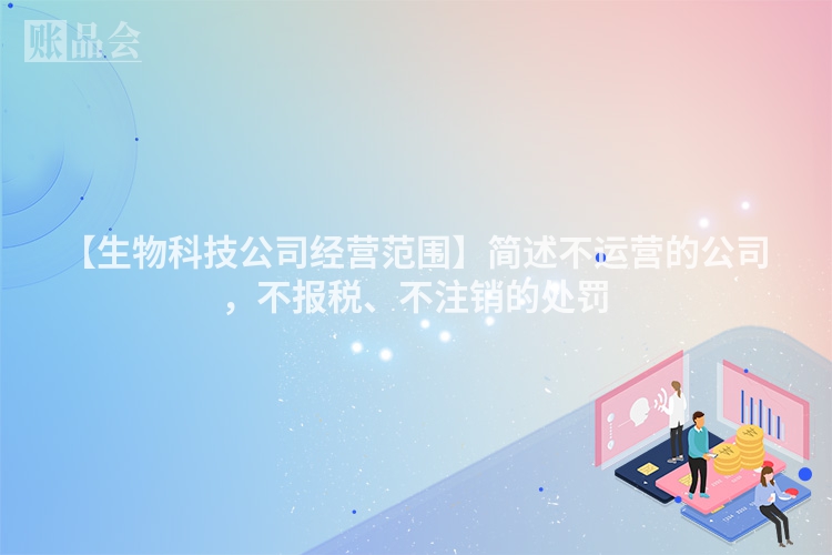 【生物科技公司经营范围】简述不运营的公司，不报税、不注销的处罚