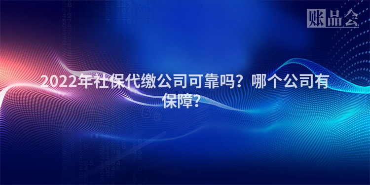 2022年社保代缴公司可靠吗？哪个公司有保障？