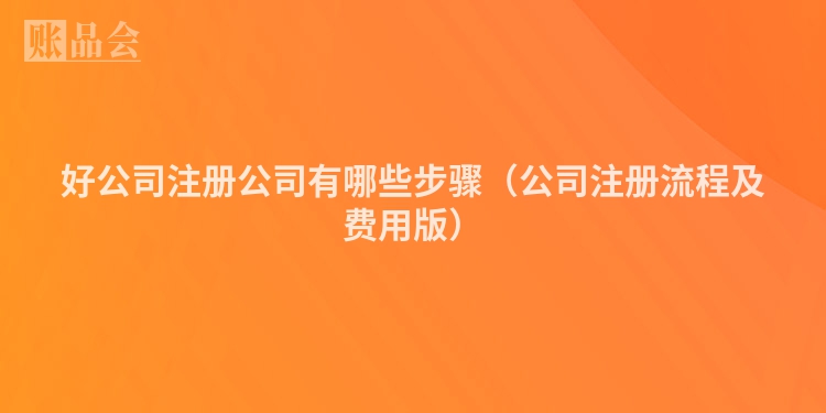 好公司注册公司有哪些步骤（公司注册流程及费用版）