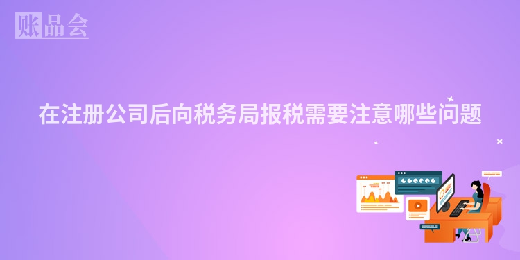 在注册公司后向税务局报税需要注意哪些问题
