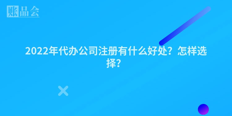 2022年代办公司注册有什么好处？怎样选择？