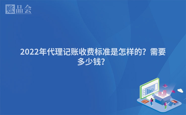 2022年代理记账收费标准是怎样的？需要多少钱？