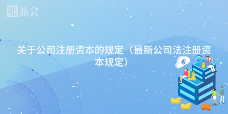 关于公司注册资本的规定（最新公司法注册资本规定）