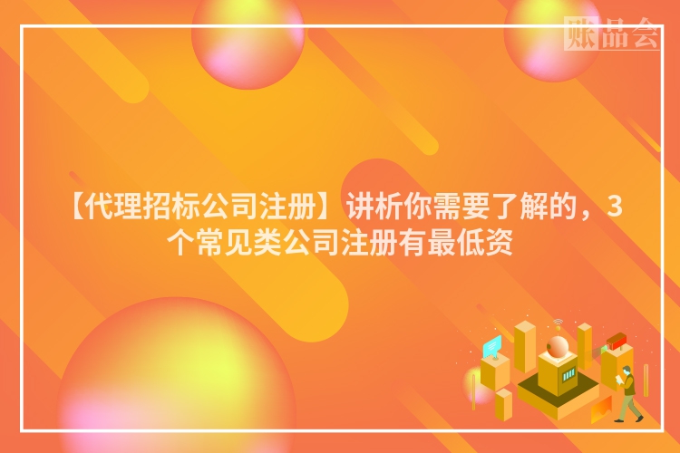 【代理招标公司注册】讲析你需要了解的，3个常见类公司注册有最低资
