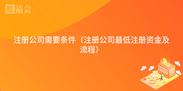 注册公司需要条件（注册公司最低注册资金及流程）