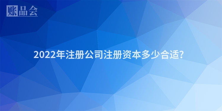 2022年注册公司注册资本多少合适？