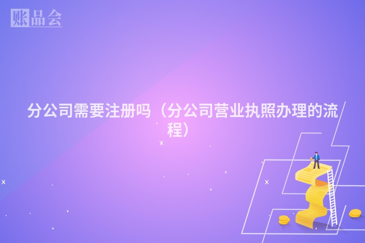 分公司需要注册吗（分公司营业执照办理的流程）