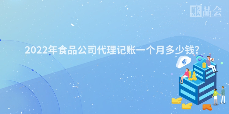 2022年食品公司代理记账一个月多少钱？
