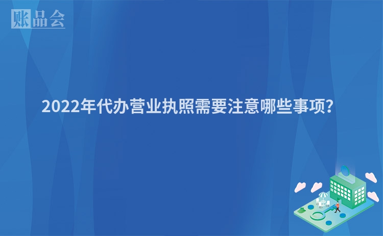 2022年代办营业执照需要注意哪些事项？