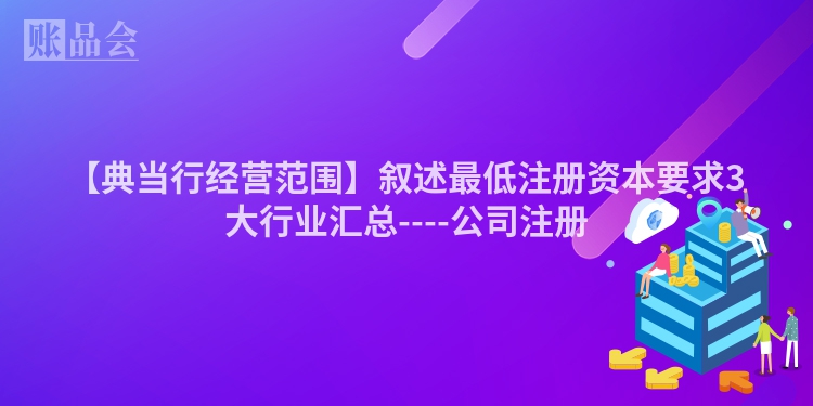 【典当行经营范围】叙述最低注册资本要求3大行业汇总----公司注册