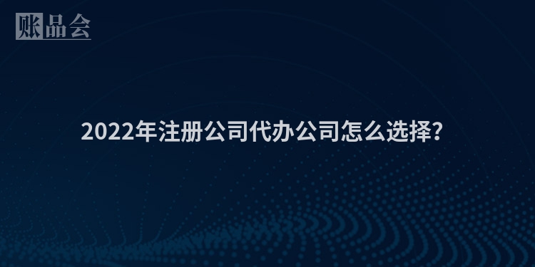 2022年注册公司代办公司怎么选择？