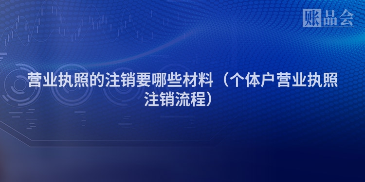营业执照的注销要哪些材料（个体户营业执照注销流程）