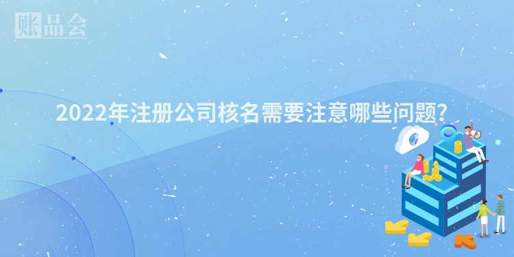 2022年注册公司核名需要注意哪些问题？