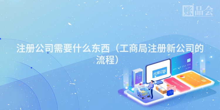 注册公司需要什么东西（工商局注册新公司的流程）