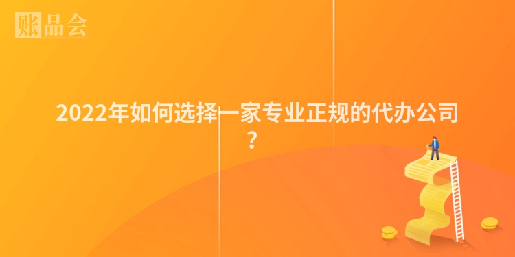 2022年如何选择一家专业正规的代办公司？