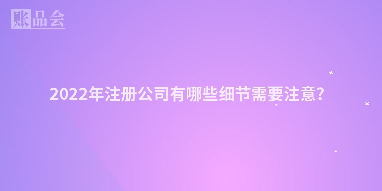 2022年注册公司有哪些细节需要注意？